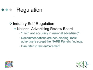 Regulation Industry Self-Regulation National Advertising Review Board “ Truth and accuracy in national advertising" Recommendations are non-binding, most advertisers accept the NARB Panel's findings.  Can refer to law enforcement 