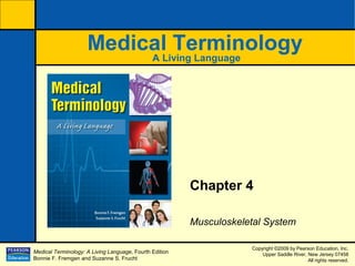 Medical Terminology: A Living Language, Fourth Edition
Bonnie F. Fremgen and Suzanne S. Frucht
Copyright ©2009 by Pearson Education, Inc.
Upper Saddle River, New Jersey 07458
All rights reserved.
A Living Language
Medical Terminology
Chapter 4
Musculoskeletal System
 