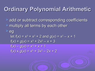 Ordinary Polynomial Arithmetic
Ordinary Polynomial Arithmetic
 add or subtract corresponding coefficients
add or subtract corresponding coefficients
 multiply all terms by each other
multiply all terms by each other
 eg
eg
let
let f
f(
(x
x) =
) = x
x3
3
+
+ x
x2
2
+ 2 and
+ 2 and g
g(
(x
x) =
) = x
x2
2
–
– x
x + 1
+ 1
f
f(
(x
x) +
) + g
g(
(x
x) =
) = x
x3
3
+ 2
+ 2x
x2
2
–
– x
x + 3
+ 3
f
f(
(x
x) –
) – g
g(
(x
x) =
) = x
x3
3
+
+ x
x + 1
+ 1
f
f(
(x
x) x
) x g
g(
(x
x) =
) = x
x5
5
+ 3
+ 3x
x2
2
– 2
– 2x
x + 2
+ 2
 