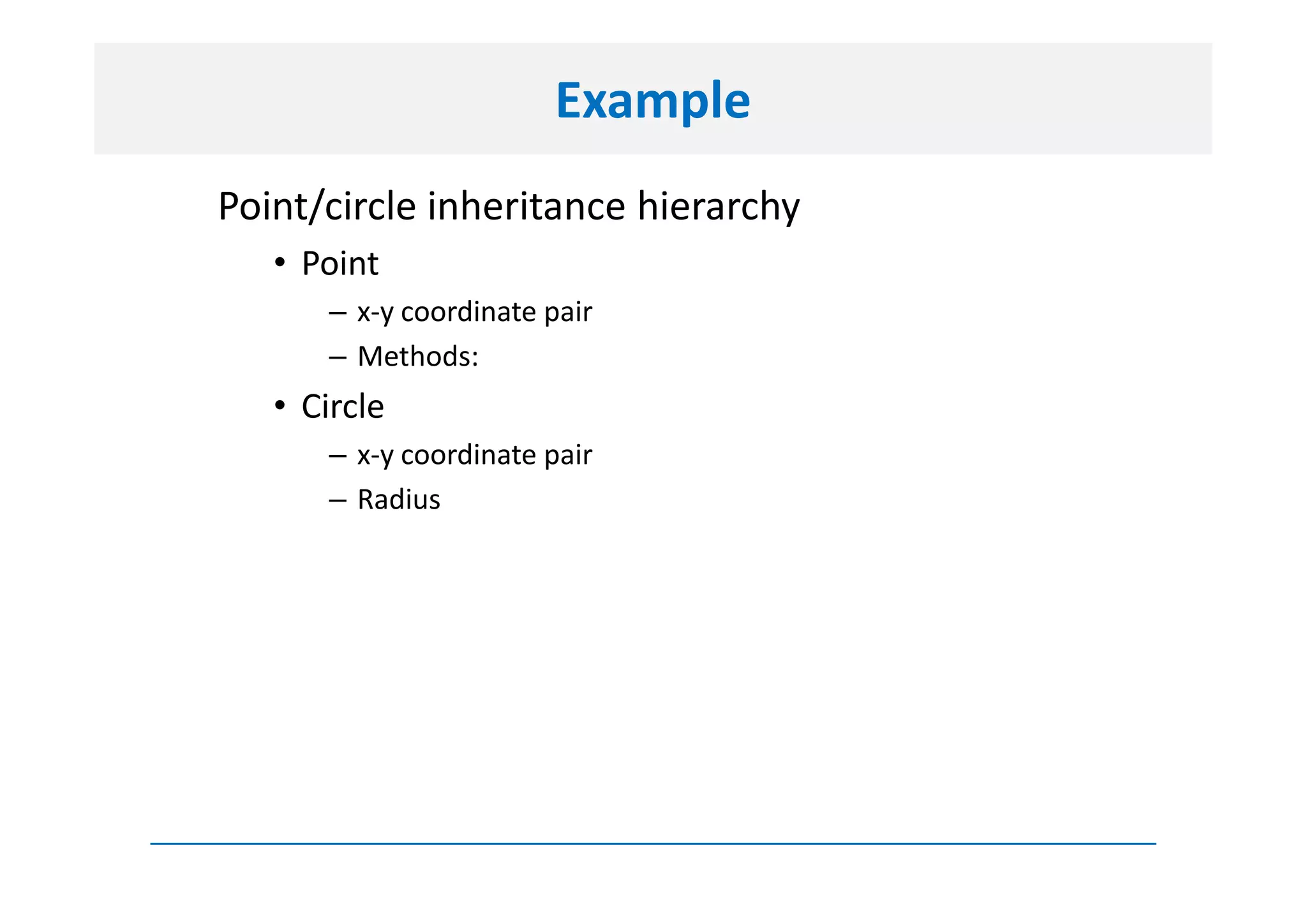 Example
Point/circle inheritance hierarchy
   • Point
       – x-y coordinate pair
       – Methods:
   • Circle
       – x-y coordinate pair
       – Radius
 