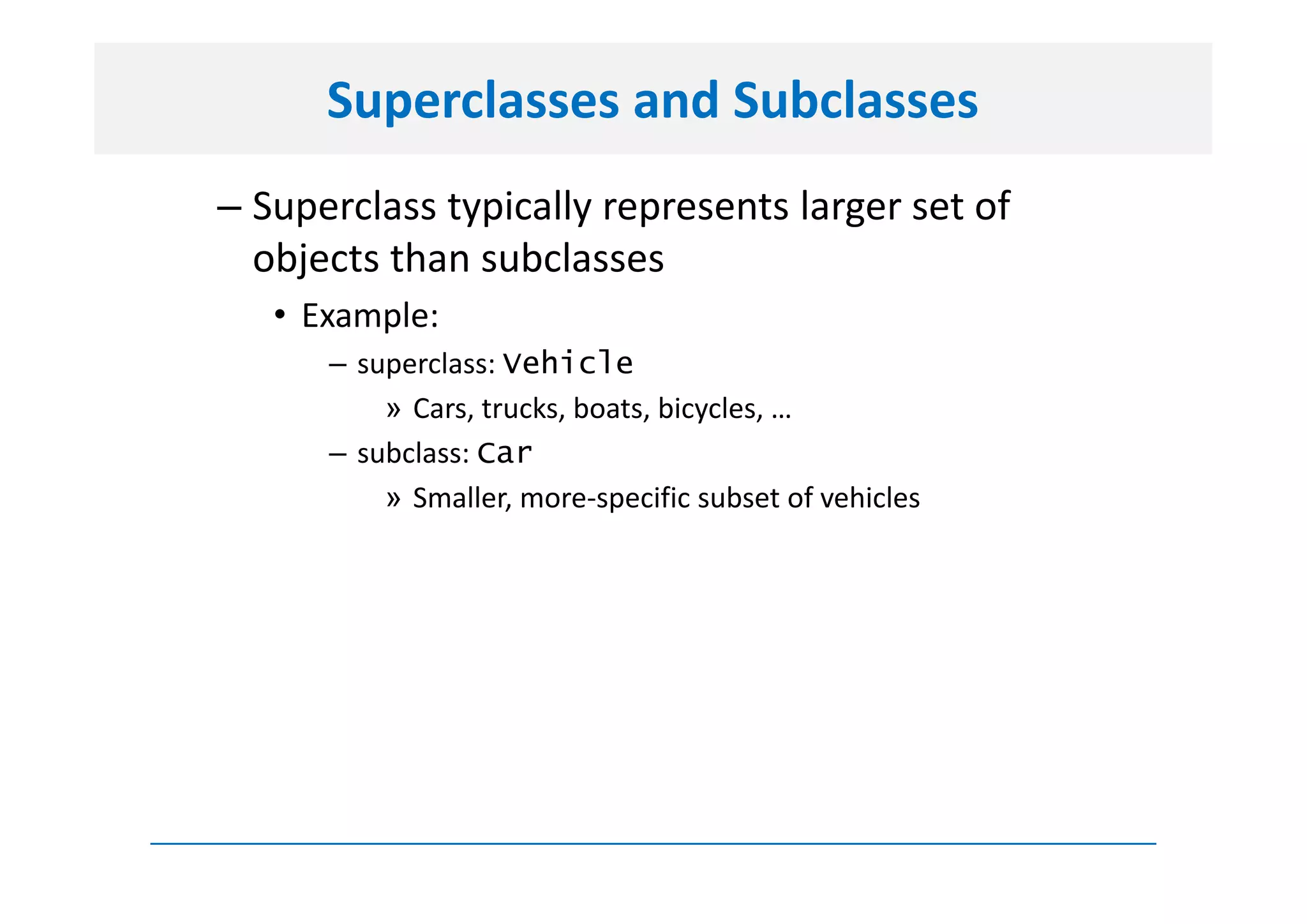 Superclasses and Subclasses
– Superclass typically represents larger set of
  objects than subclasses
   • Example:
      – superclass: Vehicle
          » Cars, trucks, boats, bicycles, …
      – subclass: Car
          » Smaller, more-specific subset of vehicles
 
