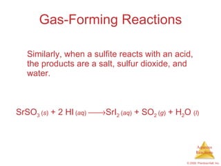 Gas-Forming Reactions Similarly, when a sulfite reacts with an acid, the products are a salt, sulfur dioxide, and water. SrSO 3  ( s )  + 2 HI   ( aq )    SrI 2  ( aq )  + SO 2  ( g )  + H 2 O  ( l )   