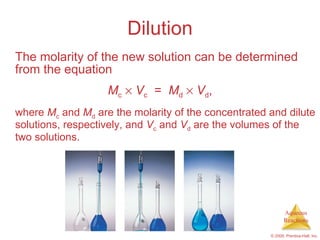 Dilution The molarity of the new solution can be determined from the equation M c      V c   =  M d      V d , where  M c  and  M d  are the molarity of the concentrated and dilute solutions, respectively, and  V c  and  V d  are the volumes of the two solutions. 