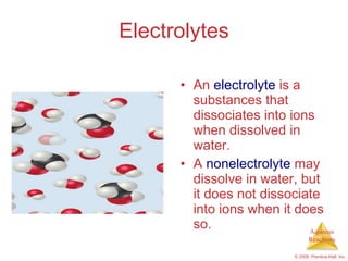 Electrolytes An  electrolyte  is a  substances that dissociates into ions when dissolved in water. A   nonelectrolyte  may dissolve in water, but it does not dissociate into ions when it does so. 