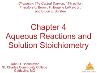 Chapter 4 Aqueous Reactions and Solution Stoichiometry John D. Bookstaver St. Charles Community College Cottleville, MO Chemistry, The Central Science , 11th edition Theodore L. Brown; H. Eugene LeMay, Jr.; and Bruce E. Bursten 