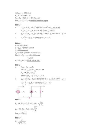 At VDS 1 = 6 − 3.58 = 2.42
VGS1 = 2.89 + 0.4 = 3.29
VGS1 − VTN = 3.29 − 2 = 1.29 = VDS ( sat )
So VDS 1 > VGS 1 − VTN ⇒ Biased in saturation region

TYU4.3
            I DQ = K n (VGS − VTN ) = ( 0.25 )( 2 − 0.8 ) ⇒ I DQ = 0.36 mA
                                           2                2
a.
           VDSQ = VDD − I DQ RD = 5 − ( 0.36 )( 5 ) ⇒ VDSQ = 3.2 V
b.         g m = 2 K n (VGS − VTN ) = 2 ( 0.25 )( 2 − 0.8 ) ⇒ g m = 0.6 mA/V,   r0 = ∞
                   v0
c.          Av =      = − g m RD = − ( 0.6 )( 5 ) ⇒ Av = −3.0
                   vi

TYU4.4
vi = vgs = 0.1sin ω t
id = g m vgs = ( 0.6 )( 0.1) sin ω t
id = 0.06sin ω t mA
vds = ( −3)( 0.1) sin ω t = −0.3sin ω t ( V )
Then iD = I DQ + id = 0.36 + 0.06sin ω t
                       = iD mA
vDS = VDSQ + vds = 3.2 − 0.3sin ω t = vDS

TYU4.5
a.     VSDQ = VDD − I DQ RD
       7 = 12 − I DQ ( 6 ) ⇒ I DQ = 0.833 mA
           I DQ = K P (VSG − VTP       )
                                           2



           0.833 = 2 (VSG − 1) ⇒ VSG = 1.65 V
                                  2



b.         g m = 2 K P (VSG − VTP ) = 2 ( 2 )(1.65 − 1) ⇒ g m = 2.58 mA/V, r0 = ∞
                   v0
            Av =      = − g m RD = − ( 2.58 )( 6 ) ⇒ Av = −15.5
                   vi
                                                       V0
               Ϫ


Vi   ϩ         VSG                    gmVsg       RD
     Ϫ

               ϩ

TYU4.6
                                                I DQ
I DQ = K n (VGS − VTN ) ⇒ VGS − VTN =
                         2

                                                Kn
                                       I DQ
g m = 2 K n (VGS − VTN ) = 2 K n
                                       Kn
So g m = 2 K n I DQ

TYU4.7
         γ
η=
     2 2φ f + vSB
 