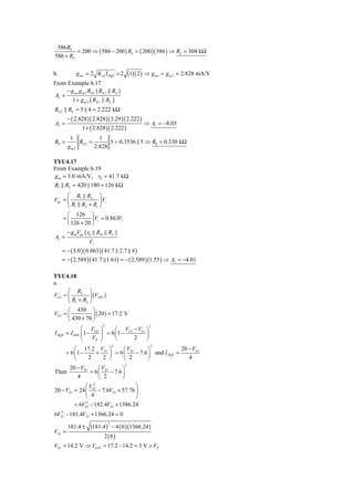 586 R2
         = 200 ⇒ ( 586 − 200 ) R2 = ( 200 )( 586 ) ⇒ R2 = 304 kΩ
586 + R2

b.           g m1 = 2 K n1 I DQ1 = 2 (1)( 2 ) ⇒ g m1 = g m 2 = 2.828 mA/V
From Example 6.17
     −g g R ( R           RL )
Av = m1 m 2 D1 S 2
       1 + g m 2 ( RS 2 RL )
RS 2 RL = 5 4 = 2.222 kΩ
         − ( 2.828 )( 2.828 )( 3.29 )( 2.222 )
Av =                                             ⇒ Av = −8.03
                1 + ( 2.828 )( 2.222 )
          1           1
R0 =         RS 2 =       5 = 0.3536 5 ⇒ R0 = 0.330 kΩ
         gm2        2.828

TYU4.17
From Example 6.19
g m = 3.0 mA/V, r0 = 41.7 kΩ
R1 R2 = 420 180 = 126 kΩ
      ⎛ R1 R2 ⎞
Vgs = ⎜              ⎟ Vi
      ⎝ R1 R2 + Ri ⎠
      ⎛ 126 ⎞
    =⎜           ⎟ Vi = 0.863Vi
      ⎝ 126 + 20 ⎠
         − g mVgs ( r0 RD RL )
Av =
                   Vi
     = − ( 3.0 )( 0.863)( 41.7 2.7 4 )
     = − ( 2.589 )( 41.7 1.61) = − ( 2.589 )(1.55 ) ⇒ Av = −4.01

TYU4.18
a.
      ⎛ R2 ⎞
VG1 = ⎜         ⎟ (VDD )
      ⎝ R1 + R2 ⎠
      ⎛ 430 ⎞
VG1 = ⎜          ⎟ ( 20 ) = 17.2 V
      ⎝ 430 + 70 ⎠
                          2                       2
              ⎛ V ⎞          ⎛ V −V ⎞
I DQ1 = I DSS ⎜ 1 − GS ⎟ = 6 ⎜ 1 − G1 S1 ⎟
              ⎝    VP ⎠      ⎝       2   ⎠
                                  2                2
           ⎛ 17.2 VS 1 ⎞     ⎛V          ⎞             20 − VS1
       = 6 ⎜1 −   +      = 6 ⎜ S 1 − 7.6 ⎟ and I DQ1 =
           ⎝    2   2 ⎟⎠     ⎝ 2         ⎠                4
                                      2
       20 − VS 1     ⎛V         ⎞
Then             = 6 ⎜ S1 − 7.6 ⎟
          4          ⎝ 2        ⎠
              ⎛V  2
                                      ⎞
20 − VS1 = 24 ⎜ S 1 − 7.6VS 1 + 57.76 ⎟
              ⎝  4                    ⎠
            = 6VS21 − 182.4VS 1 + 1386.24
6VS21 − 181.4VS 1 + 1366.24 = 0

                    (181.4 ) − 4 ( 6 )(1366.24 )
                              2
         181.4 ±
VS 1 =
                          2 ( 6)
VS 1 = 14.2 V ⇒ VGS 1 = 17.2 − 14.2 = 3 V > VP
 