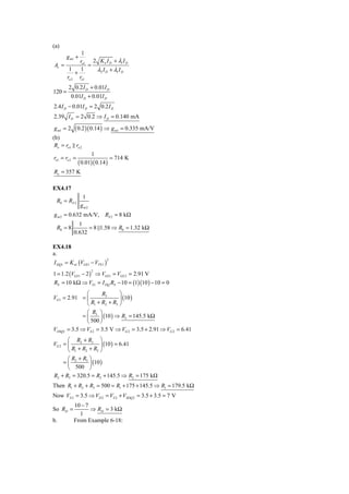 (a)
            1
      g m1 +
           ro1 2 K n I D + λ1 I D
Av =          =
      1    1    λ2 I D + λ1 I D
         +
     ro 2 ro1
        2 0.2 I D + 0.01I D
120 =
           0.01I D + 0.01I D
2.4 I D − 0.01I D = 2 0.2 I D
2.39 I D = 2 0.2 ⇒ I D = 0.140 mA

g m1 = 2    ( 0.2 )( 0.14 ) ⇒ g m1 = 0.335 mA/V
(b)
 Ro = ro1 ro 2
                     1
ro1 = ro 2 =                   = 714 K
               ( 0.01)( 0.14 )
Ro = 357 K

EX4.17
                 1
 R0 = RS 2
                gm2
g m 2 = 0.632 mA/V, RS 2 = 8 kΩ
              1
 R0 = 8           = 8 1.58 ⇒ R0 = 1.32 kΩ
            0.632

EX4.18
a.
I DQ1 = K n1 (VGS 1 − VTN 1 )
                                2



1 = 1.2 (VGS 1 − 2 ) ⇒ VGS 1 = VGS 2 = 2.91 V
                      2


RS = 10 kΩ ⇒ VS1 = I DQ RS − 10 = (1)(10 ) − 10 = 0
              ⎛      R3      ⎞
VG1 = 2.91 = ⎜               ⎟ (10 )
              ⎝ R1 + R2 + R3 ⎠
              ⎛ R ⎞
            = ⎜ 3 ⎟ (10 ) ⇒ R3 = 145.5 kΩ
              ⎝ 500 ⎠
VDSQ1 = 3.5 ⇒ VS 2 = 3.5 V ⇒ VG 2 = 3.5 + 2.91 ⇒ VG 2 = 6.41
       ⎛ R2 + R3 ⎞
VG 2 = ⎜               ⎟ (10 ) = 6.41
       ⎝ R1 + R2 + R3 ⎠
       ⎛ R + R3 ⎞
     =⎜ 2        ⎟ (10 )
       ⎝ 500 ⎠
R2 + R3 = 320.5 = R2 + 145.5 ⇒ R2 = 175 kΩ
Then R1 + R2 + R3 = 500 = R1 + 175 + 145.5 ⇒ R1 = 179.5 kΩ
Now VS 2 = 3.5 ⇒ VD 2 = VS 2 + VSDQ 2 = 3.5 + 3.5 = 7 V
            10 − 7
So RD =            ⇒ RD = 3 kΩ
              1
b.          From Example 6-18:
 