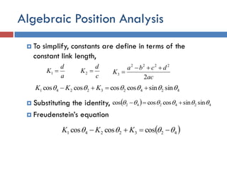Algebraic Position Analysis
 To simplify, constants are define in terms of the
constant link length,
 Substituting the identity,
 Freudenstein’s equation
a
d
K 1
424232241 sinsincoscoscoscos   KKK
c
d
K 2
ac
dcba
K
2
2222
3


  424242 sinsincoscoscos  
 4232241 coscoscos   KKK
 