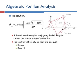 Algebraic Position Analysis
 The solution,
 If the solution is complex conjugate, the link lengths
chosen are not capable of connection
 The solution will usually be real and unequal
 Crossed (+)
 Open (-)







 

D
DFEE
2
4
arctan2
2
3 2,1

 