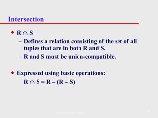 Intersection R    S Defines a relation consisting of the set of all tuples that are in both R and S.  R and S must be union-compatible. Expressed using basic operations: R    S = R – (R – S) Pearson Education © 2009 