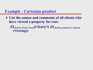 Example - Cartesian product List the names and comments of all clients who have viewed a property for rent. (  clientNo, fName, lName (Client)) X (  clientNo, propertyNo, comment  (Viewing)) Pearson Education © 2009 