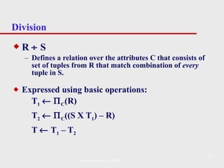 Division R    S Defines a relation over the attributes C that consists of set of tuples from R that match combination of  every  tuple in S. Expressed using basic operations: T 1       C (R) T 2       C ((S X T 1 ) – R) T    T 1  – T 2 Pearson Education © 2009 