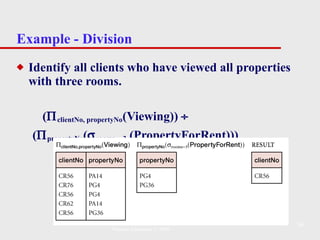 Example - Division Identify all clients who have viewed all properties with three rooms. (  clientNo, propertyNo (Viewing))     (  propertyNo (  rooms = 3  (PropertyForRent))) Pearson Education © 2009 