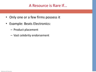 ©McGraw-Hill Education.
A Resource is Rare If…
• Only one or a few firms possess it
• Example: Beats Electronics:
– Product placement
– Vast celebrity endorsement
 