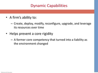 ©McGraw-Hill Education.
Dynamic Capabilities
• A firm’s ability to:
– Create, deploy, modify, reconfigure, upgrade, and leverage
its resources over time
• Helps prevent a core rigidity
– A former core competency that turned into a liability as
the environment changed
 