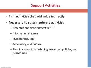 ©McGraw-Hill Education.
Support Activities
• Firm activities that add value indirectly
• Necessary to sustain primary activities
– Research and development (R&D)
– Information systems
– Human resources
– Accounting and finance
– Firm infrastructure including processes, policies, and
procedures
 