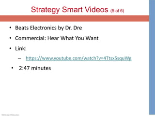 ©McGraw-Hill Education.
Strategy Smart Videos (5 of 6)
• Beats Electronics by Dr. Dre
• Commercial: Hear What You Want
• Link:
– https://www.youtube.com/watch?v=4Ttsx5squWg
• 2:47 minutes
 