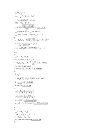 VGS + I DQ RS = 5
       5 − VGS
               = K n (VGS − VTN )
                                  2
I DQ =
          RS
5 − VGS = (10 )( 3) (VGS − 2VGS + 1)
                       2


30VGS − 59VGS + 25 = 0
    2



                 ( 59 )       − 4 ( 30 )( 25 )
                          2
        59 ±
VGS =                                            ⇒ VGS = 1.35 V
                         2 ( 30 )
I DQ = ( 3)(1.35 − 1) ⇒ I DQ = 0.365 mA
                              2



VDSQ = 10 − ( 0.365 )( 5 + 10 ) ⇒ VDSQ = 4.53 V
b.
g m = 2 K n I DQ = 2              ( 3)( 0.365 ) ⇒ g m = 2.093 mA / V
          1                   1
 r0 =            =                     ⇒r =∞
        λ I DQ   ( 0 )( 0.365 ) 0
c.   Av = g m ( RD RL ) = ( 2.093) ( 5 4 ) ⇒ Av = 4.65

4.44
a.
I DQ = K p (VSG + VTP )
                                  2



0.75 = ( 0.5 )(VSG − 1) ⇒ VSG = 2.225 V
                                  2


                            5 − 2.225
5 = I DQ RS + VSG ⇒ RS =              ⇒ RS = 3.70 kΩ
                               0.75
VSDQ = 10 − I DQ ( RS + RD )
6 = 10 − ( 0.75 )( 3.70 + RD ) ⇒ RD = 1.63 kΩ
b.
        1
 Ri =
        gm
g m = 2 K p I DQ = 2              ( 0.5 )( 0.75) = 1.225 mA / V
       1
 Ri =      ⇒ Ri = 0.816 kΩ
     1.225
Ro = RD ⇒ Ro = 1.63 kΩ
c.
      ⎛ RD       ⎞⎛       RS      ⎞
 i0 = ⎜          ⎟⎜                 ⋅i
                   ⎜ R + [1/ g ] ⎟ i
                                  ⎟
      ⎝ RD + RL  ⎠⎝ S          m ⎠

      ⎛ 1.63 ⎞ ⎛         3.70     ⎞
 i0 = ⎜          ⎟⎜               ⎟ ii
      ⎝ 1.63 + 2 ⎠ ⎝ 3.70 + 0.816 ⎠
 i0 = 0.368ii = i0 = 1.84sin ω t ( μ A )
v0 = i0 RL = (1.84 )( 2 ) sin ω t ⇒ v0 = 3.68sin ω t ( mV )

4.45
a.
I DQ = K n (VGS − VTN )
                        2



5 = 4 (VGS − 2 ) ⇒ VGS = 3.12 V
                     2


V + = I DQ RD + VDSQ − VGS
10 = ( 5 ) RD + 12 − 3.12 ⇒ RD = 0.224 kΩ
b.
 