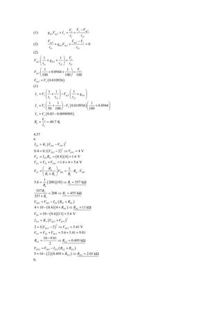 Vx Vx − Vsg 2
(1)         g m 2Vsg 2 + I x =        +
                                   ro    ro 2
            Vsg 2                    Vsg 2 − Vx
(2)                 + g m 2Vsg 2 +                =0
             ro1                        ro 2
(2)
      ⎛ 1           1 ⎞ V
Vsg 2 ⎜ + g m 2 + ⎟ = x
      ⎝ ro1        ro 2 ⎠ ro 2
      ⎛ 1                 1 ⎞ Vx
Vsg 2 ⎜     + 0.8944 +       ⎟=
      ⎝ 100              100 ⎠ 100
Vsg 2 = Vx ( 0.010936 )
(1)
         ⎛1 1 ⎞             ⎛ 1          ⎞
I x = Vx ⎜ + ⎟ − Vsg 2 ⎜           + gm2 ⎟
         ⎝ ro ro 2 ⎠        ⎝ ro 2       ⎠
         ⎛  1     1 ⎞                      ⎛ 1            ⎞
I x = Vx ⎜ +         ⎟ − Vx ( 0.010936 ) ⎜       + 0.8944 ⎟
         ⎝ 50 100 ⎠                        ⎝ 100          ⎠
I x = Vx ( 0.03 − 0.0098905 )
      V
Ro = x = 49.7 K
      Ix

4.57
a.
I D1 = K1 (VGS 1 − VTN 1 )
                           2



0.4 = 0.1(VGS 1 − 2 ) ⇒ VGS1 = 4 V
                         2


VS 1 = I D1 RS 1 = ( 0.4 )( 4 ) = 1.6 V
VG1 = VS 1 + VGS 1 = 1.6 + 4 = 5.6 V
      ⎛ R2 ⎞           1
VG1 = ⎜         ⎟ VDD = ⋅ Rin ⋅ VDD
      ⎝ R1 + R2 ⎠      R1
       1
5.6 = ( 200 )(10 ) ⇒ R1 = 357 kΩ
      R1
 357 R2
         = 200 ⇒ R2 = 455 kΩ
357 + R2
VDS1 = VDD − I D1 ( RS1 + RD1 )
4 = 10 − ( 0.4 )( 4 + RD1 ) ⇒ RD1 = 11 kΩ
VD1 = 10 − ( 0.4 )(11) = 5.6 V
I D 2 = K 2 (VSG 2 + VTP 2 )
                               2



2 = 1(VSG 2 − 2 ) ⇒ VSG 2 = 3.41 V
                     2


VS 2 = VD1 + VSG 2 = 5.6 + 3.41 = 9.01
       10 − 9.01
RS 2 =             ⇒ RS 2 = 0.495 kΩ
            2
VSD 2 = VDD − I D 2 ( RS 2 + RD 2 )
5 = 10 − ( 2 )( 0.495 + RD 2 ) ⇒ RD 2 = 2.01 kΩ
b.
 