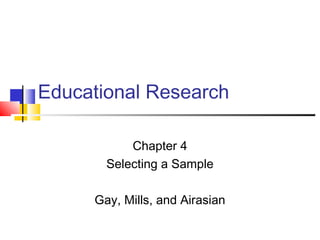 Educational Research
Chapter 4
Selecting a Sample
Gay, Mills, and Airasian
 