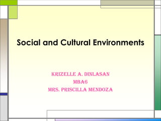Social and Cultural Environments
Krizelle A. Dinlasan
MBA6
Mrs. Priscilla Mendoza
 