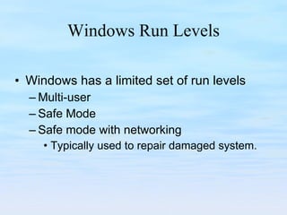 Windows Run Levels Windows has a limited set of run levels Multi-user Safe Mode Safe mode with networking Typically used to repair damaged system. 