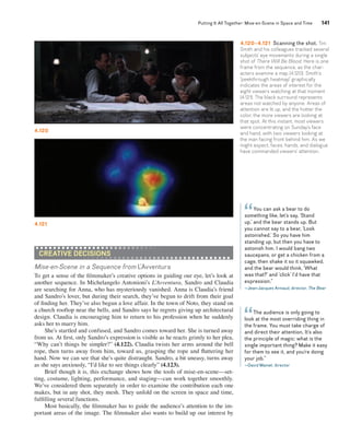 Putting It All Together: Mise-en-Scene in Space and Time 141 
creative decisions 
Mise-en-Scene in a Sequence from L’Avventura 
To get a sense of the filmmaker’s creative options in guiding our eye, let’s look at 
another sequence. In Michelangelo Antonioni’s L’Avventura, Sandro and Claudia 
are searching for Anna, who has mysteriously vanished. Anna is Claudia’s friend 
and Sandro’s lover, but during their search, they’ve begun to drift from their goal 
of finding her. They’ve also begun a love affair. In the town of Noto, they stand on 
a church rooftop near the bells, and Sandro says he regrets giving up architectural 
design. Claudia is encouraging him to return to his profession when he suddenly 
asks her to marry him. 
She’s startled and confused, and Sandro comes toward her. She is turned away 
from us. At first, only Sandro’s expression is visible as he reacts grimly to her plea, 
“Why can’t things be simpler?” (4.122). Claudia twists her arms around the bell 
rope, then turns away from him, toward us, grasping the rope and fluttering her 
hand. Now we can see that she’s quite distraught. Sandro, a bit uneasy, turns away 
as she says anxiously, “I’d like to see things clearly” (4.123). 
Brief though it is, this exchange shows how the tools of mise-en-scene—set-ting, 
costume, lighting, performance, and staging—can work together smoothly. 
We’ve considered them separately in order to examine the contribution each one 
makes, but in any shot, they mesh. They unfold on the screen in space and time, 
fulfilling several functions. 
Most basically, the filmmaker has to guide the audience’s attention to the im-portant 
areas of the image. The filmmaker also wants to build up our interest by 
You can ask a bear to do 
“ 
something like, let’s say, ‘Stand 
up,’ and the bear stands up. But 
you cannot say to a bear, ‘Look 
astonished.’ So you have him 
standing up, but then you have to 
astonish him. I would bang two 
saucepans, or get a chicken from a 
cage, then shake it so it squawked, 
and the bear would think, ‘What 
was that?’ and ‘click’ I’d have that 
expression.” 
—Jean-Jacques Annaud, director, The Bear 
4.120 
4.121 
4.120–4.121 Scanning the shot. Tim 
Smith and his colleagues tracked several 
subjects’ eye movements during a single 
shot of There Will Be Blood. Here is one 
frame from the sequence, as the char-acters 
examine a map (4.120). Smith’s 
“peekthrough heatmap” graphically 
indicates the areas of interest for the 
eight viewers watching at that moment 
(4.121). The black surround represents 
areas not watched by anyone. Areas of 
attention are lit up, and the hotter the 
color, the more viewers are looking at 
that spot. At this instant, most viewers 
were concentrating on Sunday’s face 
and hand, with two viewers looking at 
the man facing front behind him. As we 
might expect, faces, hands, and dialogue 
have commanded viewers’ attention. 
The audience is only going to 
“ 
look at the most overriding thing in 
the frame. You must take charge of 
and direct their attention. It’s also 
the principle of magic: what is the 
single important thing? Make it easy 
for them to see it, and you’re doing 
your job.” 
—David Mamet, director 
 