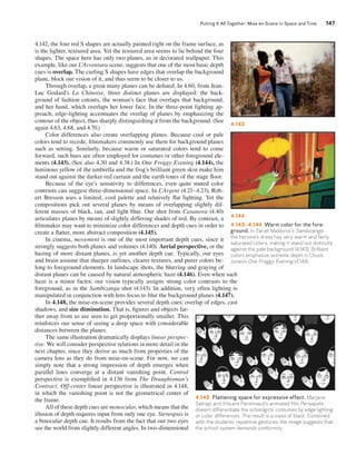 Putting It All Together: Mise-en-Scene in Space and Time 147 
4.142, the four red S shapes are actually painted right on the frame surface, as 
is the lighter, textured area. Yet the textured area seems to lie behind the four 
shapes. The space here has only two planes, as in decorated wallpaper. This 
example, like our L’Avventura scene, suggests that one of the most basic depth 
cues is overlap. The curling S shapes have edges that overlap the background 
plane, block our vision of it, and thus seem to be closer to us. 
Through overlap, a great many planes can be defined. In 4.60, from Jean- 
Luc Godard’s La Chinoise, three distinct planes are displayed: the back-ground 
of fashion cutouts, the woman’s face that overlaps that background, 
and her hand, which overlaps her lower face. In the three-point lighting ap-proach, 
edge-lighting accentuates the overlap of planes by emphasizing the 
contour of the object, thus sharply distinguishing it from the background. (See 
again 4.63, 4.68, and 4.70.) 
Color differences also create overlapping planes. Because cool or pale 
colors tend to recede, filmmakers commonly use them for background planes 
such as setting. Similarly, because warm or saturated colors tend to come 
forward, such hues are often employed for costumes or other foreground ele-ments 
(4.143). (See also 4.30 and 4.38.) In One Froggy Evening (4.144), the 
luminous yellow of the umbrella and the frog’s brilliant green skin make him 
stand out against the darker red curtain and the earth tones of the stage floor. 
Because of the eye’s sensitivity to differences, even quite muted color 
contrasts can suggest three-dimensional space. In L’Argent (4.21–4.23), Rob-ert 
Bresson uses a limited, cool palette and relatively flat lighting. Yet the 
compositions pick out several planes by means of overlapping slightly dif-ferent 
masses of black, tan, and light blue. Our shot from Casanova (4.40) 
articulates planes by means of slightly differing shades of red. By contrast, a 
filmmaker may want to minimize color differences and depth cues in order to 
create a flatter, more abstract composition (4.145). 
In cinema, movement is one of the most important depth cues, since it 
strongly suggests both planes and volumes (4.140). Aerial perspective, or the 
hazing of more distant planes, is yet another depth cue. Typically, our eyes 
and brain assume that sharper outlines, clearer textures, and purer colors be-long 
to foreground elements. In landscape shots, the blurring and graying of 
distant planes can be caused by natural atmospheric haze (4.146). Even when such 
haze is a minor factor, our vision typically assigns strong color contrasts to the 
foreground, as in the Sambizanga shot (4.143). In addition, very often lighting is 
manipulated in conjunction with lens focus to blur the background planes (4.147). 
In 4.148, the mise-en-scene provides several depth cues: overlap of edges, cast 
shadows, and size diminution. That is, figures and objects far-ther 
away from us are seen to get proportionally smaller. This 
reinforces our sense of seeing a deep space with considerable 
distances between the planes. 
The same illustration dramatically displays linear perspec-tive. 
We will consider perspective relations in more detail in the 
next chapter, since they derive as much from properties of the 
camera lens as they do from mise-en-scene. For now, we can 
simply note that a strong impression of depth emerges when 
parallel lines converge at a distant vanishing point. Central 
perspective is exemplified in 4.136 from The Draughtsman’s 
Contract. Off-center linear perspective is illustrated in 4.148, 
in which the vanishing point is not the geometrical center of 
the frame. 
All of these depth cues are monocular, which means that the 
illusion of depth requires input from only one eye. Stereopsis is 
a binocular depth cue. It results from the fact that our two eyes 
see the world from slightly different angles. In two-­dimensional 
4.143 
4.144 
4.143–4.144 Warm color for the fore-ground. 
In Sarah Maldoror’s Sambizanga, 
the heroine’s dress has very warm and fairly 
saturated colors, making it stand out distinctly 
against the pale background (4.143). Brilliant 
colors emphasize extreme depth in Chuck 
Jones’s One Froggy Evening (4.144). 
4.145 Flattening space for expressive effect. Marjane 
Satrapi and Vincent Paronnaud’s animated film Persepolis 
doesn’t differentiate the schoolgirls’ costumes by edge lighting 
or color differences. The result is a mass of black. Combined 
with the students’ repetitive gestures, the image suggests that 
the school system demands ­conformity. 
 