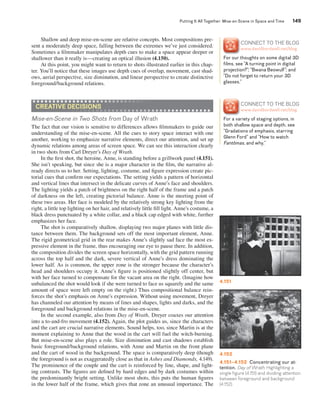 Putting It All Together: Mise-en-Scene in Space and Time 149 
Shallow and deep mise-en-scene are relative concepts. Most compositions pre-sent 
a moderately deep space, falling between the extremes we’ve just considered. 
Sometimes a fi lmmaker manipulates depth cues to make a space appear deeper or 
shallower than it really is—creating an optical illusion (4.150). 
At this point, you might want to return to shots illustrated earlier in this chap-ter. 
You’ll notice that these images use depth cues of overlap, movement, cast shad-ows, 
aerial perspective, size diminution, and linear perspective to create distinctive 
foreground/background relations. 
CrEatIvE DECISIOnS 
Mise-en-Scene in Two Shots from Day of Wrath 
The fact that our vision is sensitive to differences allows fi lmmakers to guide our 
understanding of the mise-en-scene. All the cues to story space interact with one 
another, working to emphasize narrative elements, direct our attention, and set up 
dynamic relations among areas of screen space. We can see this interaction clearly 
in two shots from Carl Dreyer’s Day of Wrath. 
In the fi rst shot, the heroine, Anne, is standing before a grillwork panel (4.151). 
She isn’t speaking, but since she is a major character in the fi lm, the narrative al-ready 
directs us to her. Setting, lighting, costume, and fi gure expression create pic-torial 
cues that confi rm our expectations. The setting yields a pattern of horizontal 
and vertical lines that intersect in the delicate curves of Anne’s face and shoulders. 
The lighting yields a patch of brightness on the right half of the frame and a patch 
of darkness on the left, creating pictorial balance. Anne is the meeting point of 
these two areas. Her face is modeled by the relatively strong key lighting from the 
right, a little top lighting on her hair, and relatively little fi ll light. Anne’s costume, a 
black dress punctuated by a white collar, and a black cap edged with white, further 
emphasizes her face. 
The shot is comparatively shallow, displaying two major planes with little dis-tance 
between them. The background sets off the most important element, Anne. 
The rigid geometrical grid in the rear makes Anne’s slightly sad face the most ex-pressive 
element in the frame, thus encouraging our eye to pause there. In addition, 
the composition divides the screen space horizontally, with the grid pattern running 
across the top half and the dark, severe vertical of Anne’s dress dominating the 
lower half. As is common, the upper zone is the stronger because the character’s 
head and shoulders occupy it. Anne’s fi gure is positioned slightly off center, but 
with her face turned to compensate for the vacant area on the right. (Imagine how 
unbalanced the shot would look if she were turned to face us squarely and the same 
amount of space were left empty on the right.) Thus compositional balance rein-forces 
the shot’s emphasis on Anne’s expression. Without using movement, Dreyer 
has channeled our attention by means of lines and shapes, lights and darks, and the 
foreground and background relations in the mise-en-scene. 
In the second example, also from Day of Wrath, Dreyer coaxes our attention 
into a to-and-fro movement (4.152). Again, the plot guides us, since the characters 
and the cart are crucial narrative elements. Sound helps, too, since Martin is at the 
moment explaining to Anne that the wood in the cart will fuel the witch-burning. 
But mise-en-scene also plays a role. Size diminution and cast shadows establish 
basic foreground/background relations, with Anne and Martin on the front plane 
and the cart of wood in the background. The space is comparatively deep (though 
the foreground is not as exaggeratedly close as that in Ashes and Diamonds, 4.149). 
The prominence of the couple and the cart is reinforced by line, shape, and light-ing 
contrasts. The fi gures are defi ned by hard edges and by dark costumes within 
the predominantly bright setting. Unlike most shots, this puts the human fi gures 
in the lower half of the frame, which gives that zone an unusual importance. The 
CoNNECT To THE BLoG 
www.davidbordwell.net/blog 
For our thoughts on some digital 3D 
films, see “A turning point in digital 
projection?”; “Bwana Beowulf”; and 
“Do not forget to return your 3D 
glasses.” 
CoNNECT To THE BLoG 
www.davidbordwell.net/blog 
For a variety of staging options, in 
both shallow space and depth, see 
“Gradations of emphasis, starring 
Glenn Ford” and “How to watch 
Fantômas, and why.” 
4.151 
4.152 
4.151–4.152 Concentrating our at-tention. 
Day of Wrath: Highlighting a 
single figure (4.151) and dividing attention 
between foreground and background 
(4.152). 
 
