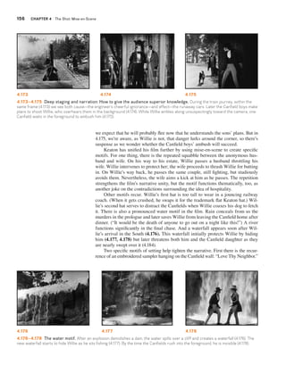 156 CHAPTER 4 The Shot: Mise-en-Scene 
4.173 4.174 4.175 
4.173–4.175 Deep staging and narration: How to give the audience superior knowledge. During the train journey, within the 
same frame (4.173) we see both cause—the engineer’s cheerful ignorance—and effect—the runaway cars. Later the Canfield boys make 
plans to shoot Willie, who overhears them in the background (4.174). While Willie ambles along unsuspectingly toward the camera, one 
Canfield waits in the foreground to ambush him (4.175). 
we expect that he will probably flee now that he understands the sons’ plans. But in 
4.175, we’re aware, as Willie is not, that danger lurks around the corner, so there’s 
suspense as we wonder whether the Canfield boys’ ambush will succeed. 
Keaton has unified his film further by using mise-en-scene to create specific 
motifs. For one thing, there is the repeated squabble between the anonymous hus-band 
and wife. On his way to his estate, Willie passes a husband throttling his 
wife. Willie intervenes to protect her; the wife proceeds to thrash Willie for butting 
in. On Willie’s way back, he passes the same couple, still fighting, but studiously 
avoids them. Nevertheless, the wife aims a kick at him as he passes. The repetition 
strengthens the film’s narrative unity, but the motif functions thematically, too, as 
another joke on the contradictions surrounding the idea of hospitality. 
Other motifs recur. Willie’s first hat is too tall to wear in a jouncing railway 
coach. (When it gets crushed, he swaps it for the trademark flat Keaton hat.) Wil-lie’s 
second hat serves to distract the Canfields when Willie coaxes his dog to fetch 
it. There is also a pronounced water motif in the film. Rain conceals from us the 
murders in the prologue and later saves Willie from leaving the Canfield home after 
dinner. (“It would be the death of anyone to go out on a night like this!”) A river 
functions significantly in the final chase. And a waterfall appears soon after Wil-lie’s 
arrival in the South (4.176). This waterfall initially protects Willie by hiding 
him (4.177, 4.178) but later threatens both him and the Canfield daughter as they 
are nearly swept over it (4.184). 
Two specific motifs of setting help tighten the narrative. First there is the recur-rence 
of an embroidered sampler hanging on the Canfield wall: “Love Thy Neighbor.” 
4.176 4.177 4.178 
4.176–4.178 The water motif. After an explosion demolishes a dam, the water spills over a cliff and creates a waterfall (4.176). The 
new waterfall starts to hide Willie as he sits fishing (4.177). By the time the Canfields rush into the foreground, he is invisible (4.178). 
 