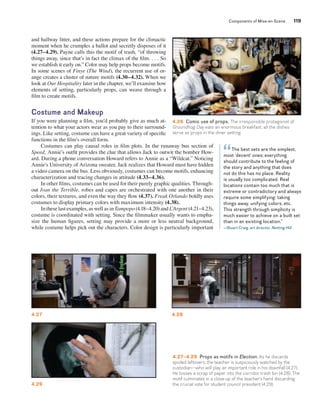 Components of Mise-en-Scene 119 
and hallway litter, and these actions prepare for the climactic 
moment when he crumples a ballot and secretly disposes of it 
(4.27–4.29). Payne calls this the motif of trash, “of throwing 
things away, since that’s in fact the climax of the film. . . . So 
we establish it early on.” Color may help props become motifs. 
In some scenes of Finye (The Wind), the recurrent use of or-ange 
creates a cluster of nature motifs (4.30–4.32). When we 
look at Our Hospitality later in the chapter, we’ll examine how 
elements of setting, particularly props, can weave through a 
film to create motifs. 
Costume and Makeup 
If you were planning a film, you’d probably give as much at-tention 
to what your actors wear as you pay to their surround-ings. 
Like setting, costume can have a great variety of specific 
functions in the film’s overall form. 
4.26 Comic use of props. The ­irresponsible 
Costumes can play causal roles in film plots. In the runaway bus section of 
Speed, Annie’s outfit provides the clue that allows Jack to outwit the bomber How-ard. 
During a phone conversation Howard refers to Annie as a “Wildcat.” Noticing 
Annie’s University of Arizona sweater, Jack realizes that Howard must have hidden 
a video camera on the bus. Less obviously, costumes can become motifs, enhancing 
characterization and tracing changes in attitude (4.33–4.36). 
In other films, costumes can be used for their purely graphic qualities. Through-out 
Ivan the Terrible, robes and capes are orchestrated with one another in their 
colors, their textures, and even the way they flow (4.37). Freak Orlando boldly uses 
costumes to display primary colors with maximum intensity (4.38). 
In these last examples, as well as in Tampopo (4.18–4.20) and L’Argent ­( 
4.21–4.23), 
costume is coordinated with setting. Since the filmmaker usually wants to empha-size 
the human figures, setting may provide a more or less neutral background, 
while costume helps pick out the characters. Color design is particularly important 
protagonist of 
Groundhog Day eats an enormous breakfast; all the dishes 
serve as props in the diner ­setting. 
The best sets are the simplest, 
“ 
most ‘decent’ ones; everything 
should contribute to the feeling of 
the story and anything that does 
not do this has no place. Reality 
is usually too complicated. Real 
locations contain too much that is 
extreme or contradictory and always 
require some simplifying: taking 
things away, unifying colors, etc. 
This strength through simplicity is 
much easier to achieve on a built set 
than in an existing location.” 
—Stuart Craig, art director, Notting Hill 
4.27 4.28 
4.27–4.29 Props as motifs in Election. As he discards 
spoiled leftovers, the teacher is suspiciously watched by the 
custodian—who will play an important role in his downfall (4.27). 
He tosses a scrap of paper into the corridor trash bin (4.28). The 
motif culminates in a close-up of the teacher’s hand discarding 
the crucial vote for student council president (4.29). 
4.29 
 