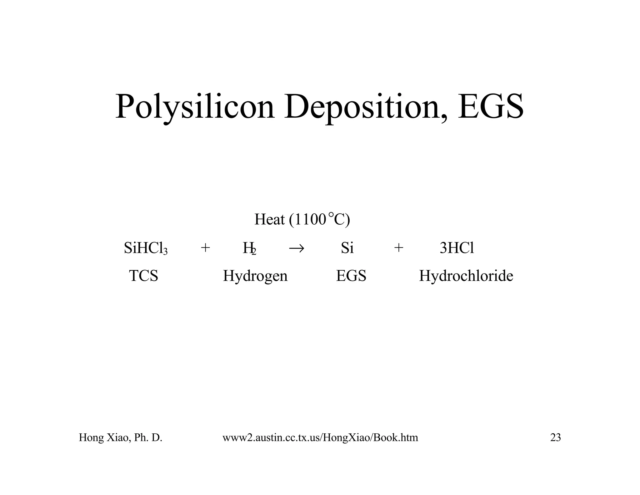 Hong Xiao, Ph. D. www2.austin.cc.tx.us/HongXiao/Book.htm 23
Polysilicon Deposition, EGS
Heat (1100°C)
SiHCl3 + H2 → Si + 3HCl
TCS Hydrogen EGS Hydrochloride
 