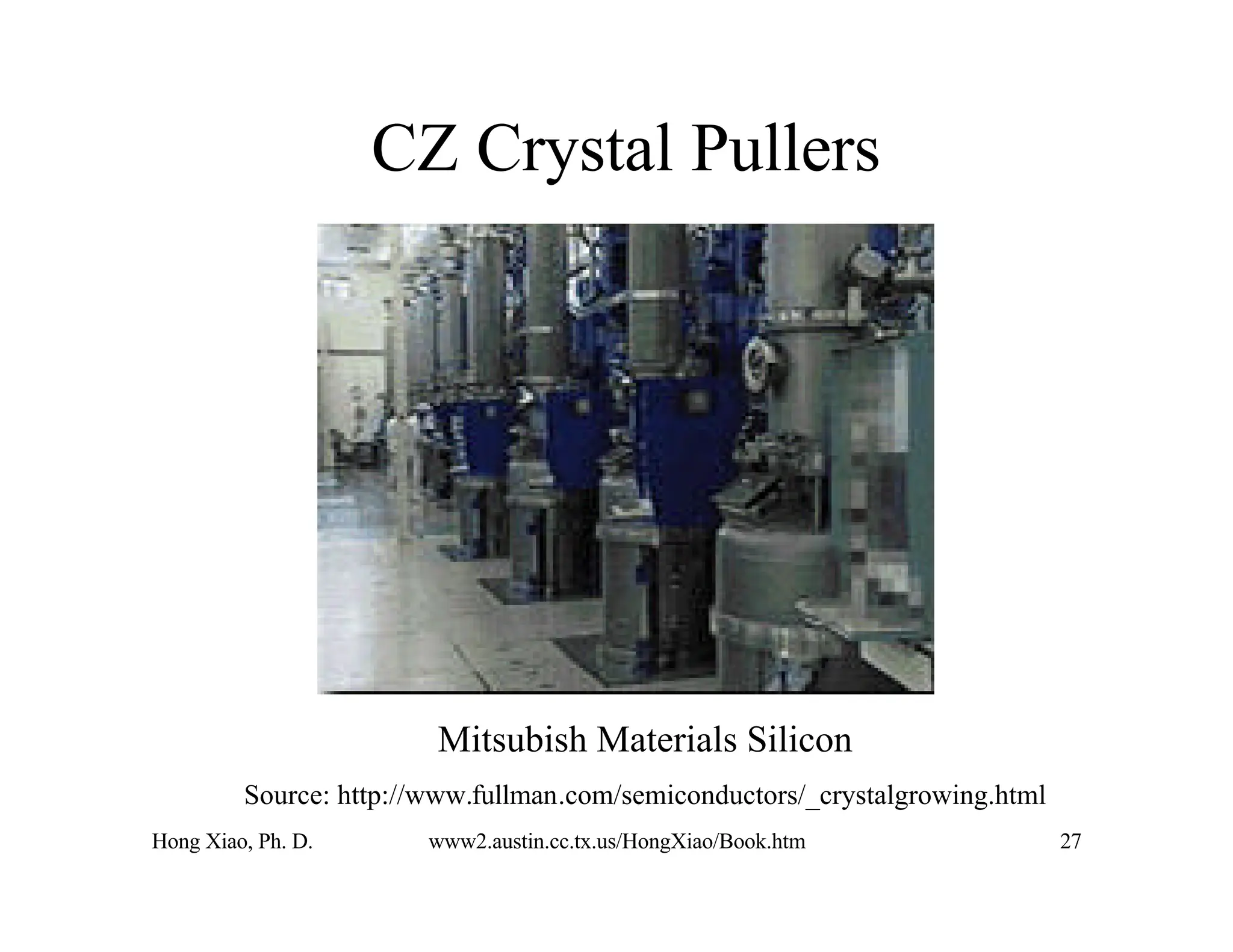 Hong Xiao, Ph. D. www2.austin.cc.tx.us/HongXiao/Book.htm 27
CZ Crystal Pullers
Mitsubish Materials Silicon
Source: http://www.fullman.com/semiconductors/_crystalgrowing.html
 
