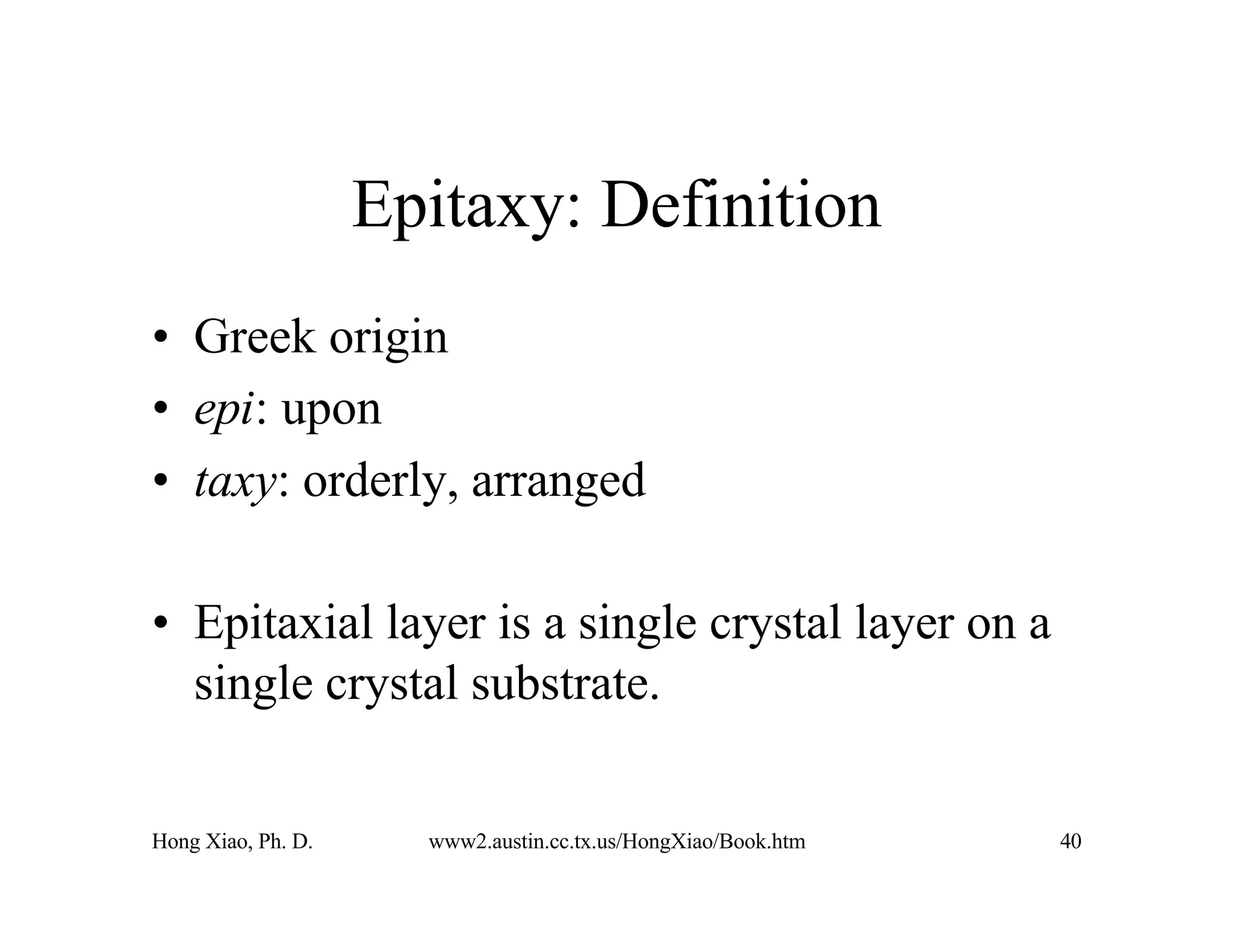 Hong Xiao, Ph. D. www2.austin.cc.tx.us/HongXiao/Book.htm 40
Epitaxy: Definition
• Greek origin
• epi: upon
• taxy: orderly, arranged
• Epitaxial layer is a single crystal layer on a
single crystal substrate.
 