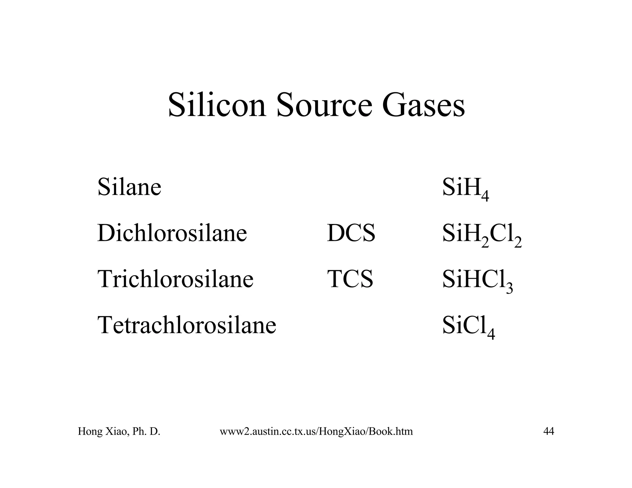 Hong Xiao, Ph. D. www2.austin.cc.tx.us/HongXiao/Book.htm 44
Silicon Source Gases
Silane SiH4
Dichlorosilane DCS SiH2Cl2
Trichlorosilane TCS SiHCl3
Tetrachlorosilane SiCl4
 