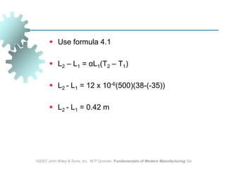 ©2007 John Wiley & Sons, Inc.  M P Groover, Fundamentals of Modern Manufacturing 3/eUse formula 4.1L2 – L1 = αL1(T2 – T1)L2 - L1 = 12 x 10-6(500)(38-(-35))L2 - L1 = 0.42 m