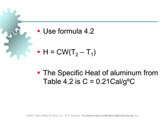 ©2007 John Wiley & Sons, Inc.  M P Groover, Fundamentals of Modern Manufacturing 3/eUse formula 4.2H = CW(T2 – T1)The Specific Heat of aluminum from Table 4.2 is C = 0.21Cal/gºC