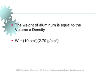 ©2007 John Wiley & Sons, Inc.  M P Groover, Fundamentals of Modern Manufacturing 3/eThe weight of aluminum is equal to the Volume x DensityW = (10 cm3)(2.70 g/cm3)