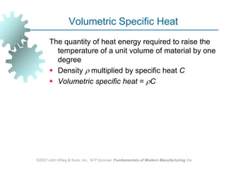 ©2007 John Wiley & Sons, Inc.  M P Groover, Fundamentals of Modern Manufacturing 3/eVolumetric Specific Heat The quantity of heat energy required to raise the temperature of a unit volume of material by one degreeDensity multiplied by specific heat CVolumetric specific heat = C