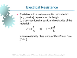 ©2007 John Wiley & Sons, Inc.  M P Groover, Fundamentals of Modern Manufacturing 3/eElectrical ResistanceResistance in a uniform section of material (e.g., a wire) depends on its length L, cross‑sectional area A, and resistivity of the material r			or  	where resistivity r has units of ‑m2/m or ‑m (‑in.)