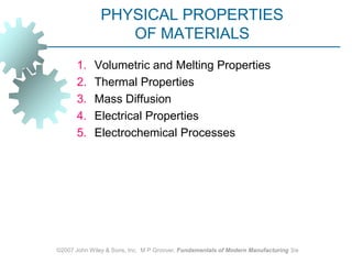 ©2007 John Wiley & Sons, Inc.  M P Groover, Fundamentals of Modern Manufacturing 3/e PHYSICAL PROPERTIES OF MATERIALS Volumetric and Melting Properties Thermal Properties Mass Diffusion Electrical Properties Electrochemical Processes 
