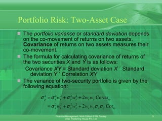 Portfolio Risk: Two-Asset Case The  portfolio variance  or  standard deviation  depends on the co-movement of returns on two assets.  Covariance  of returns on two assets measures their co-movement. The formula for calculating covariance of returns of the two securities  X  and  Y  is as follows: Covariance  XY  = Standard deviation  X  ´ Standard deviation  Y  ´ Correlation  XY The variance of two-security portfolio is given by the following equation: 