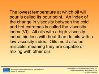 The lowest temperature at which oil will pour is called its pour point.  An index of the change in viscosity between the cold and hot extremes is called the viscosity index (VI).  All oils with a high viscosity index thin less with heat than do oils with a low viscosity index.  Oils must also be miscible, meaning they are capable of mixing with other oils 