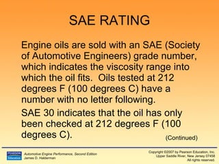 SAE RATING Engine oils are sold with an SAE (Society of Automotive Engineers) grade number, which indicates the viscosity range into which the oil fits.  Oils tested at 212  degrees  F (100  degrees  C) have a number with no letter following. SAE 30 indicates that the oil has only been checked at 212  degrees  F (100  degrees  C). (Continued) 