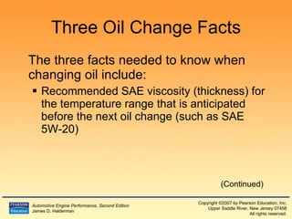 Three Oil Change Facts The three facts needed to know when changing oil include: Recommended SAE viscosity (thickness) for the temperature range that is anticipated before the next oil change (such as SAE 5W-20) (Continued) 