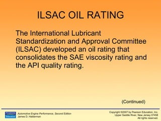 ILSAC OIL RATING The International Lubricant Standardization and Approval Committee (ILSAC) developed an oil rating that consolidates the SAE viscosity rating and the API quality rating. (Continued) 