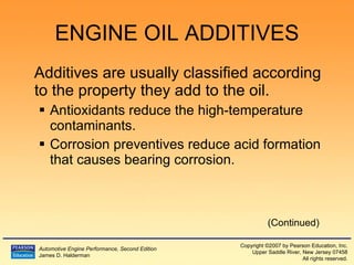 ENGINE OIL ADDITIVES Additives are usually classified according to the property they add to the oil. Antioxidants reduce the high-temperature contaminants. Corrosion preventives reduce acid formation that causes bearing corrosion. (Continued) 