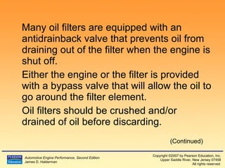 Many oil filters are equipped with an antidrainback valve that prevents oil from draining out of the filter when the engine is shut off. Either the engine or the filter is provided with a bypass valve that will allow the oil to go around the filter element. Oil filters should be crushed and/or drained of oil before discarding. (Continued) 
