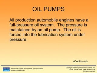 OIL PUMPS All production automobile engines have a full-pressure oil system.  The pressure is maintained by an oil pump.  The oil is forced into the lubrication system under pressure. (Continued) 